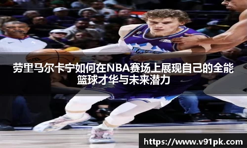 劳里马尔卡宁如何在NBA赛场上展现自己的全能篮球才华与未来潜力