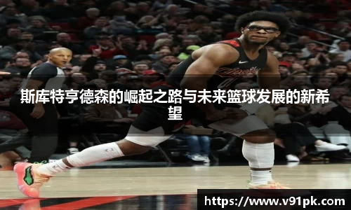 斯库特亨德森的崛起之路与未来篮球发展的新希望